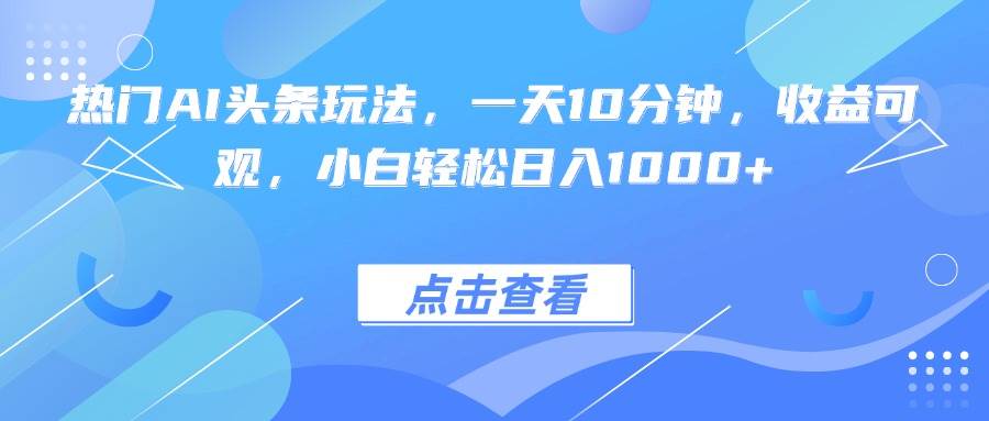 （15991期）热门AI头条玩法，一天10分钟，收益可观，小白轻松日入1000+-立刻分享网创平台