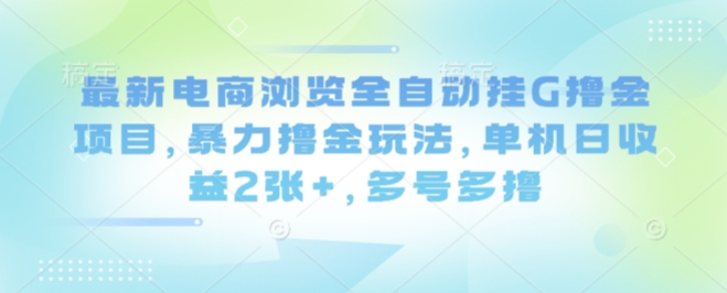 最新电商浏览全自动挂G撸金项目，暴力撸金玩法，单机日收益2张+，多号多撸【揭秘】-立刻分享网创平台