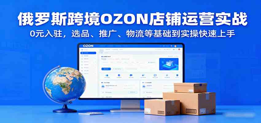 俄罗斯跨境OZON店铺运营实战，0元入驻，选品、推广、物流等基础到实操快速上手-立刻分享网创平台