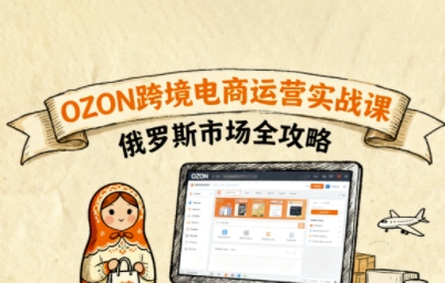俄罗斯跨境OZON快速上手，OZ0N跨境电商运营实战课，俄罗斯市场全攻略-立刻分享网创平台