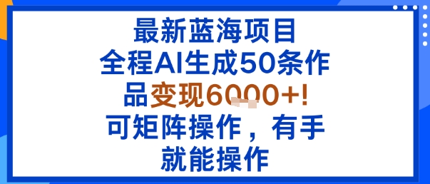 最新蓝海项目：全程AI生成50条作品变现6k+，可矩阵操作，有手就能操作-立刻分享网创平台