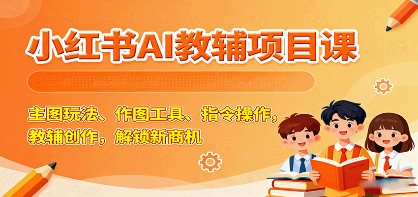 小红书AI教辅项目课，主图玩法、作图工具、指令操作，教辅创作，解锁新商机-立刻分享网创平台