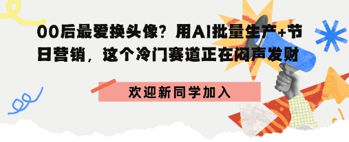 00后最爱换头像？用AI批量生产+节日营销，实现闷声发财-立刻分享网创平台