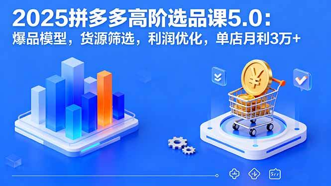 （16019期）2025拼多多高阶选品课5.0：爆品模型，货源筛选，利润优化，单店月利3万+-立刻分享网创平台