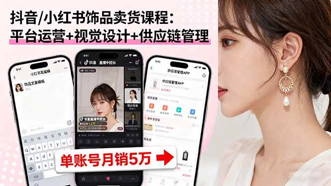 （16035期）抖音/小红书饰品卖货课程：平台运营+视觉设计+供应链管理，单账号月销5万-立刻分享网创平台