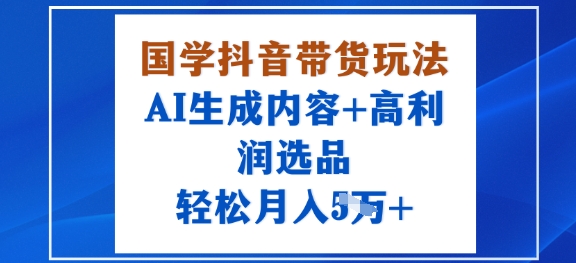 国学抖音带货玩法，AI生成内容+高利润选品，轻松月入1W+-立刻分享网创平台