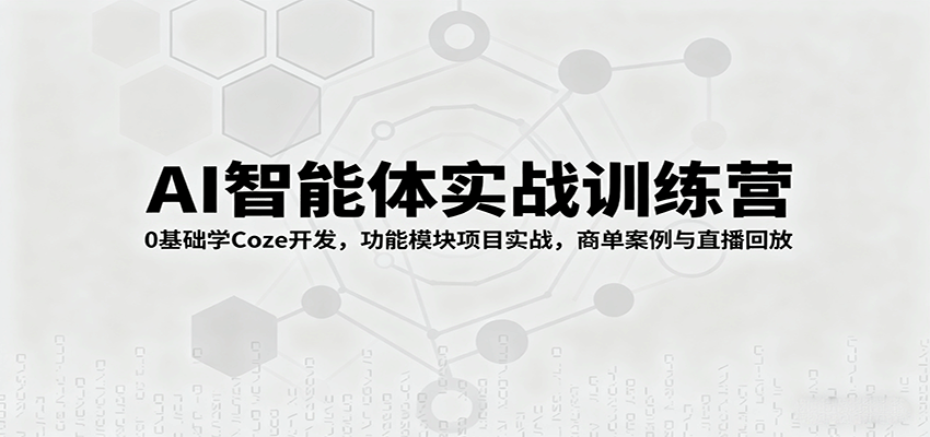 AI智能体实战训练营：0基础学Coze开发，功能模块项目实战，商单案例与直播回放-立刻分享网创平台