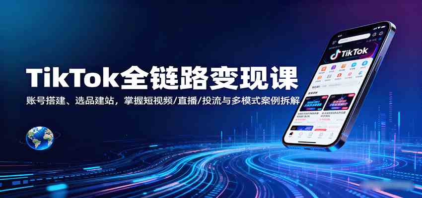 TikTok全链路变现课：账号搭建、选品建站，掌握短视频/直播/投流与多模式案例拆解-立刻分享网创平台