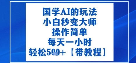 国学AI的玩法，小白秒变大师，操作简单，每天一小时，轻松5张+【附带教程】-立刻分享网创平台