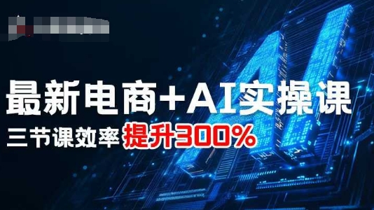 最新电商+AI实操课，三节课效率提升300%-立刻分享网创平台