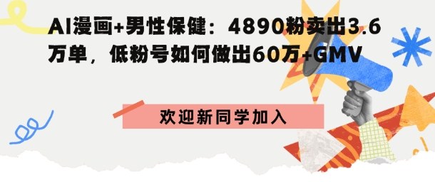 AI漫画+男性保健：4890粉卖出3.6W单，低粉号如何做出60W+GMV-立刻分享网创平台