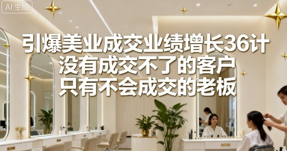引爆美业成交业绩增长36计，没有成交不了的客户，只有不会成交的老板-立刻分享网创平台