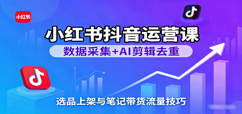 小红书抖音运营课：数据采集+AI剪辑去重，选品上架与笔记带货流量技巧-立刻分享网创平台