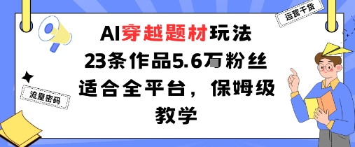 AI穿越题材玩法：23条作品收获5.6W粉丝适合全平台，保姆级教学-立刻分享网创平台
