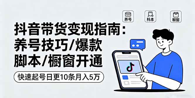 （16069期）抖音带货变现指南：养号技巧/爆款脚本/橱窗开通，快速起号日更10条月入5万-立刻分享网创平台