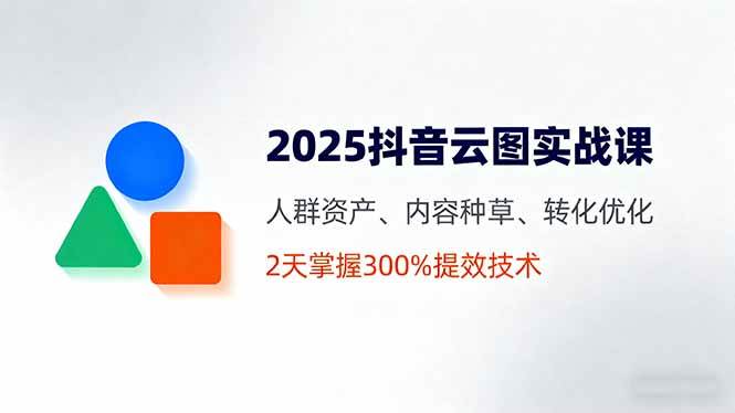 （16063期）2025抖音云图实战课，人群资产、内容种草、转化优化，2天掌握300%提效技术-立刻分享网创平台