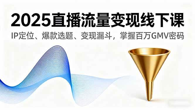 （16062期）2025直播流量变现线下课，IP定位、爆款选题、变现漏斗，掌握百万GMV密码-立刻分享网创平台