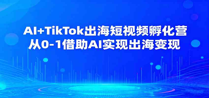AI+TikTok出海短视频孵化营，从0-1借助AI实现出海变现-立刻分享网创平台