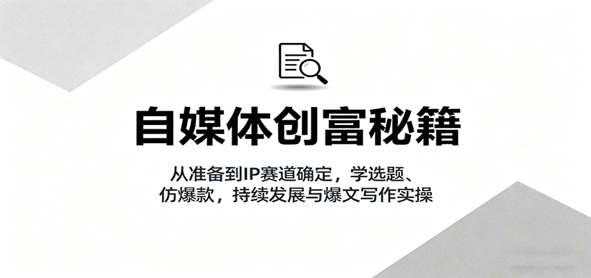 自媒体创富秘籍：从准备到IP赛道确定，学选题、仿爆款，持续发展与爆文写作实操-立刻分享网创平台