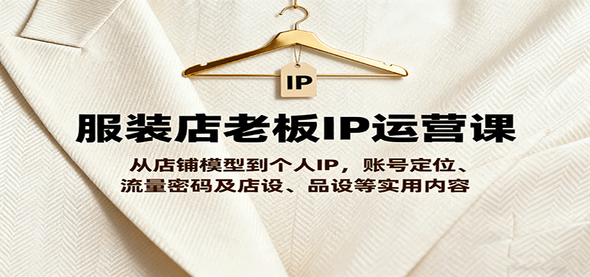 服装店老板IP运营课，从店铺模型到个人IP，账号定位、流量密码及店设、品设等实用内容-立刻分享网创平台