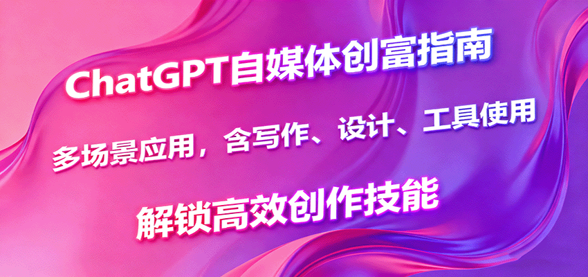 ChatGPT自媒体创富指南，多场景应用，含写作、设计、工具使用，解锁高效创作技能-立刻分享网创平台