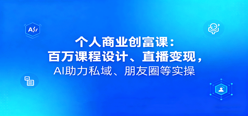 个人商业创富课：百万课程设计、直播变现，AI助力私域、朋友圈等实操-立刻分享网创平台