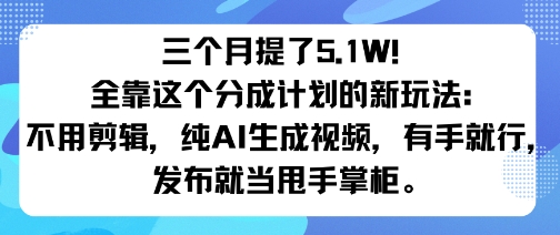 三个月提了5.1W！全靠这个分成计划的新玩法：不用剪辑，纯AI生成视频，有手就行，发布就当甩手掌柜。-立刻分享网创平台