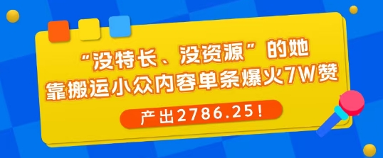 “没特长、没资源”的她，靠搬运小众内容单条爆火7W赞，产出2786！-立刻分享网创平台