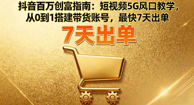 （16150期）抖音百万创富指南：短视频5G风口教学，从0到1搭建带货账号，最快7天出单-立刻分享网创平台