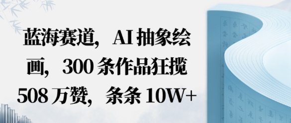 蓝海赛道，AI抽象绘画，300条作品狂揽508W赞，条条10W+，手残党10分钟出爆款，错过真亏-立刻分享网创平台