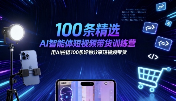 100条精选AI智能体短视频带货训练营，用AI拍摄100条好物分享短视频带货-立刻分享网创平台