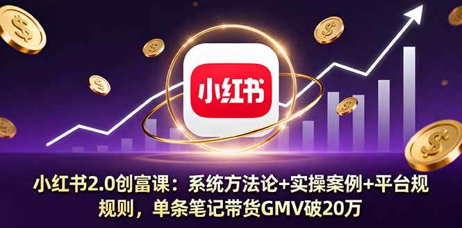 （16162期）小红书2.0创富课：系统方法论+实操案例+平台规则，单条笔记带货GMV破20万-立刻分享网创平台