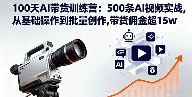 （16165期）100天AI带货训练营：500条AI视频实战,从基础操作到批量创作,带货佣金超15w-立刻分享网创平台