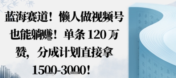 蓝海赛道，懒人做视频号也能躺挣，单条120W赞，分成计划直接拿1.5k，不用拍不用剪-立刻分享网创平台