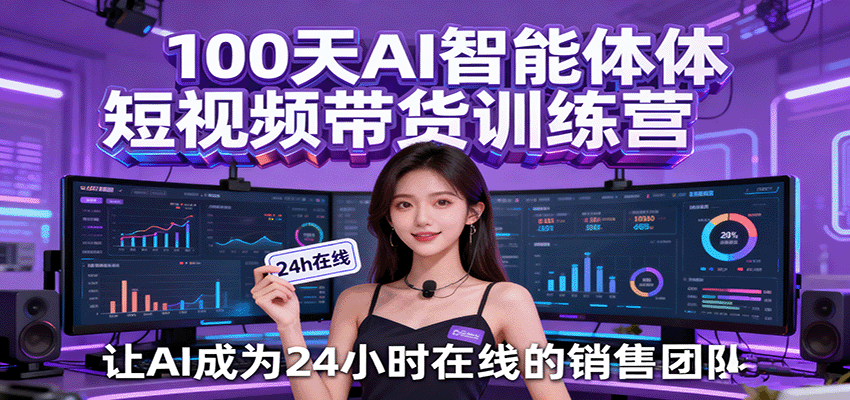 100天AI智能体短视频带货训练营，让AI成为24小时在线的销售团队-立刻分享网创平台