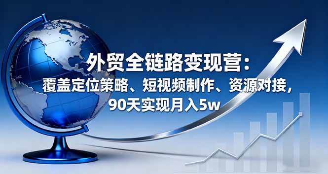 （16173期）外贸全链路变现营：覆盖定位策略、短视频制作、资源对接，90天实现月入5w-立刻分享网创平台