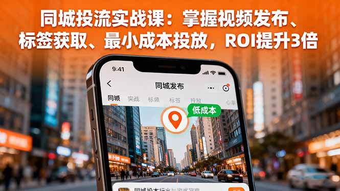（16172期）同城投流实战课：掌握视频发布、标签获取、最小成本投放，ROI提升3倍-立刻分享网创平台