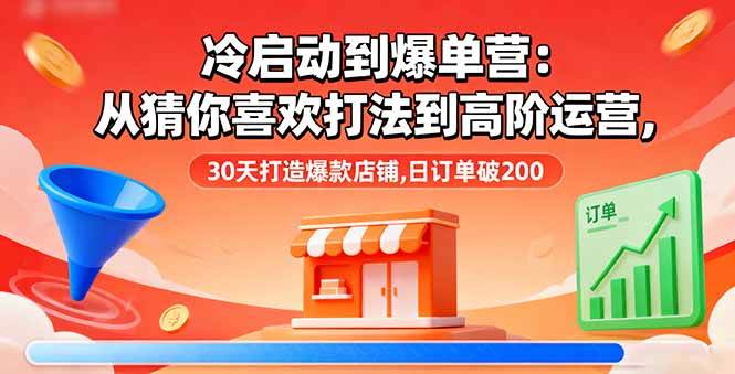 （16177期）冷启动到爆单营：从猜你喜欢打法到高阶运营,30天打造爆款店铺,日订单破200-立刻分享网创平台