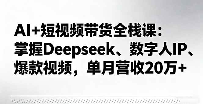 （16180期）AI+短视频带货全栈课：掌握Deepseek、数字人IP、爆款视频，单月营收20万+-立刻分享网创平台