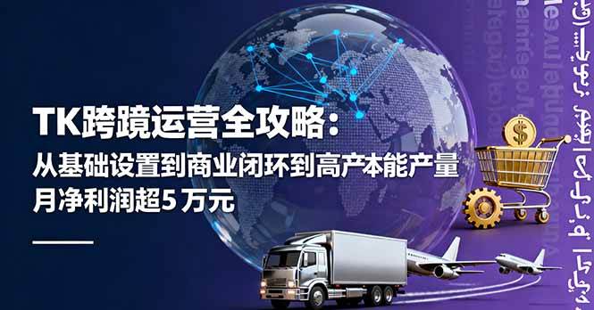 （16179期）TK跨境运营全攻略：从基础设置到商业闭环到低成本量产，月净利润超5万美元-立刻分享网创平台