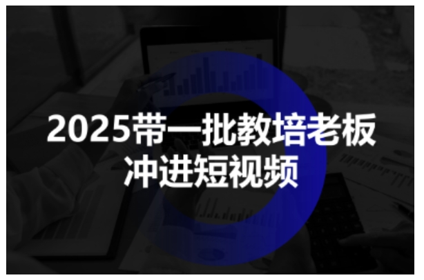 2025带一批教培老板冲进短视频，全方位助力教培人掌握短视频招生技能-立刻分享网创平台