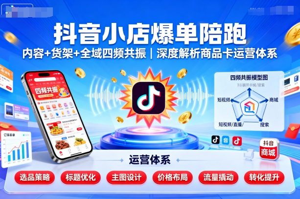 抖音小店爆单陪跑，内容＋货架＋全域四频共振，深度解析抖音商品卡运营体系（更新）-立刻分享网创平台