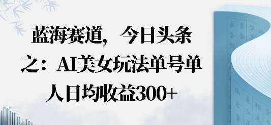 今日头条之AI美女玩法单号单人日均收益3张+无违规无封号无限制-立刻分享网创平台