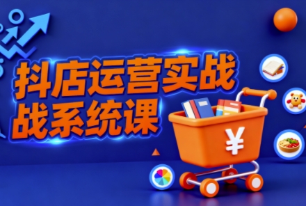 抖音小店全流程实操课,助创业者商家系统掌握抖店运营精髓-立刻分享网创平台