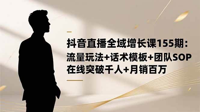 （16586期）抖音直播全域增长课155期：流量玩法+话术模板+团队SOP，在线突破千人+…-立刻分享网创平台
