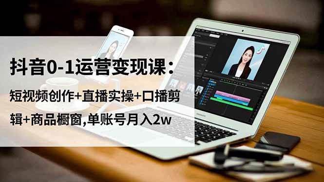 （16585期）抖音0-1运营变现课：短视频创作+直播实操+口播剪辑+商品橱窗,单账号月入2w-立刻分享网创平台