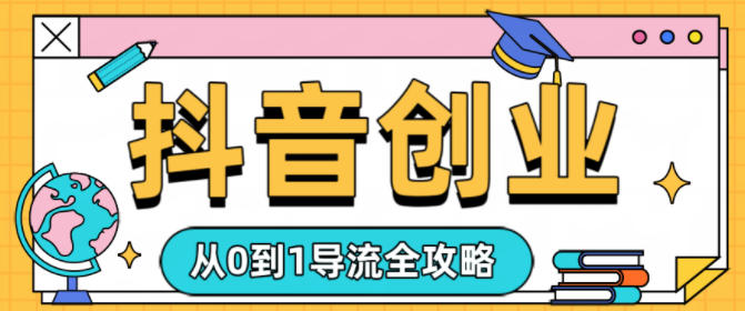 抖音创业从0到1导流全攻略-立刻分享网创平台