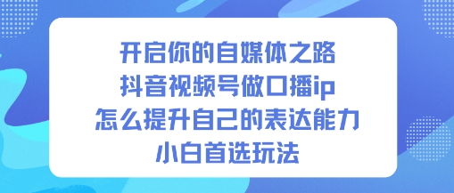开启你的自媒体之路,抖音视频号做口播ip,怎么提升自己的表达能力,小白首选玩法-立刻分享网创平台