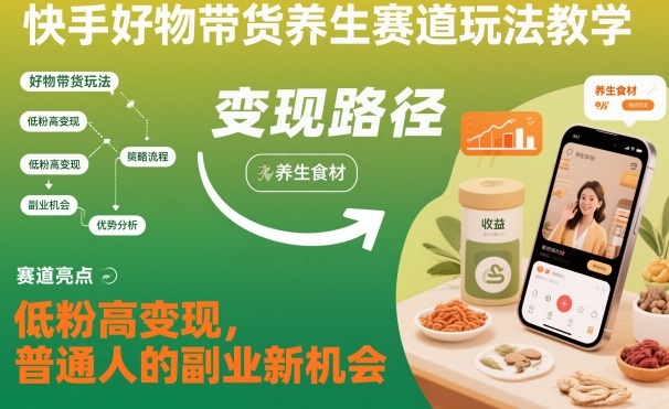 快手好物带货养生赛道玩法教学，低粉高变现，普通人的副业新机会-立刻分享网创平台