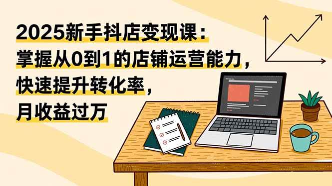 (16606期)2025新手抖店变现课:掌握从0到1的店铺运营能力,快速提升转化率,月收过万-立刻分享网创平台